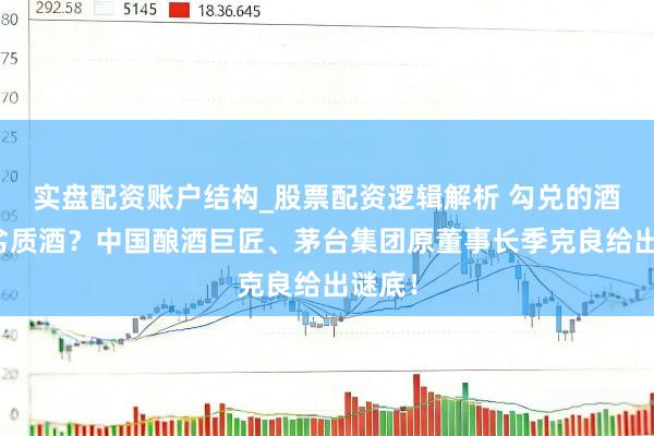 实盘配资账户结构_股票配资逻辑解析 勾兑的酒就是劣质酒？中国酿酒巨匠、茅台集团原董事长季克良给出谜底！