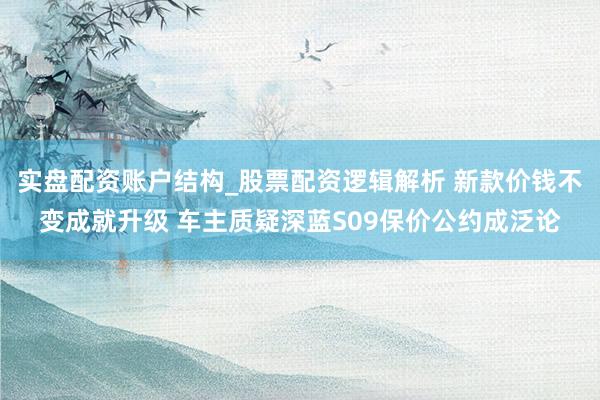 实盘配资账户结构_股票配资逻辑解析 新款价钱不变成就升级 车主质疑深蓝S09保价公约成泛论