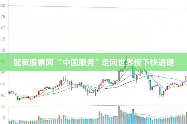 配资股票网 “中国服务”走向世界按下快进键