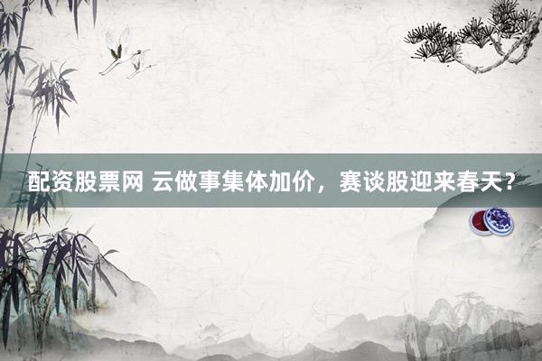 配资股票网 云做事集体加价，赛谈股迎来春天？