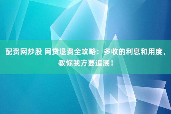 配资网炒股 网贷退费全攻略：多收的利息和用度，教你我方要追溯！