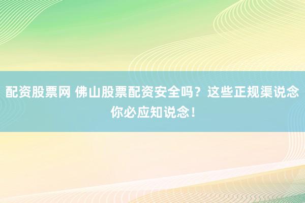 配资股票网 佛山股票配资安全吗？这些正规渠说念你必应知说念！