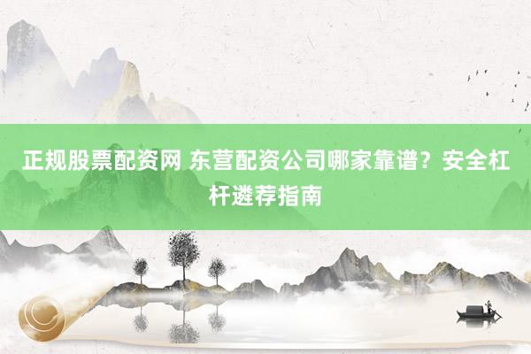 正规股票配资网 东营配资公司哪家靠谱？安全杠杆遴荐指南