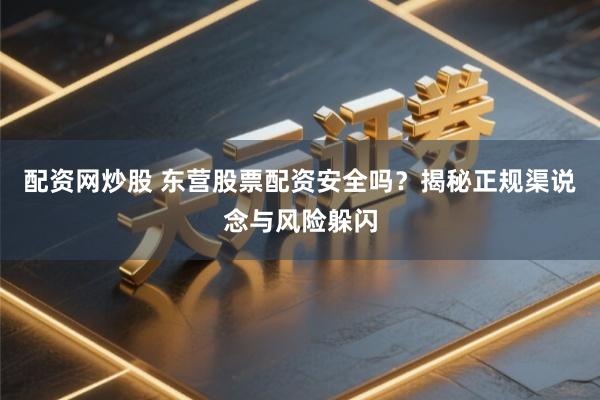 配资网炒股 东营股票配资安全吗？揭秘正规渠说念与风险躲闪