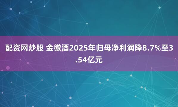 配资网炒股 金徽酒2025年归母净利润降8.7%至3.54亿元