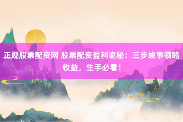 正规股票配资网 股票配资盈利诡秘：三步竣事领略收益，生手必看！
