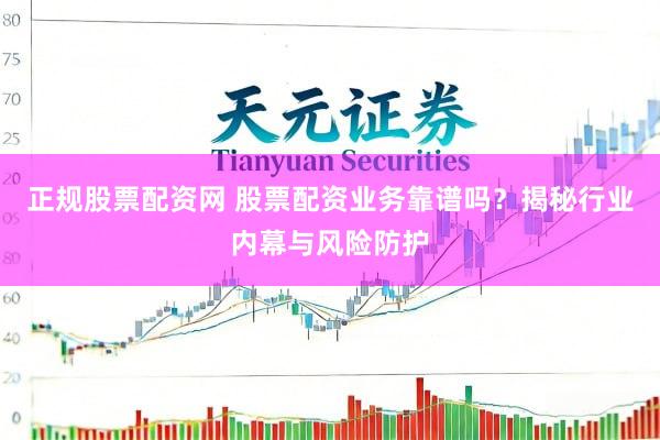 正规股票配资网 股票配资业务靠谱吗？揭秘行业内幕与风险防护