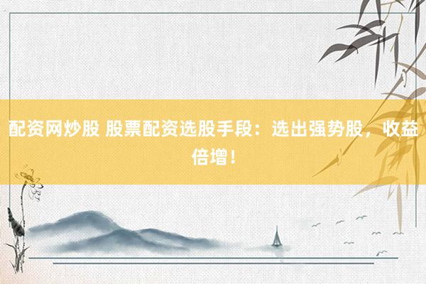 配资网炒股 股票配资选股手段：选出强势股，收益倍增！
