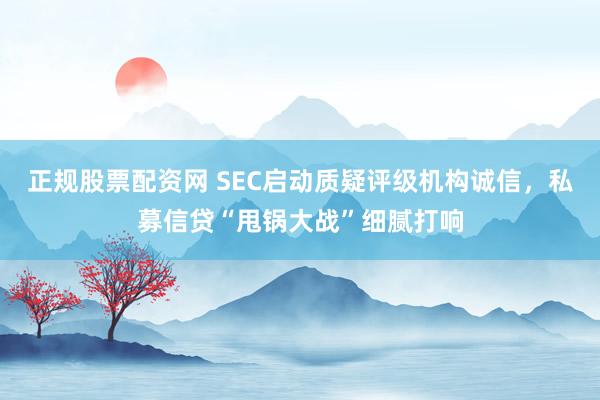 正规股票配资网 SEC启动质疑评级机构诚信，私募信贷“甩锅大战”细腻打响