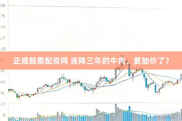 正规股票配资网 连降三年的牛肉，要加价了？