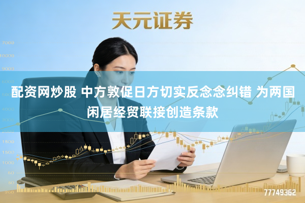 配资网炒股 中方敦促日方切实反念念纠错 为两国闲居经贸联接创造条款