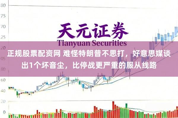 正规股票配资网 难怪特朗普不思打，好意思媒谈出1个坏音尘，比停战更严重的服从线路