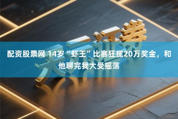 配资股票网 14岁“虾王”比赛狂揽20万奖金，和他聊完我大受摇荡
