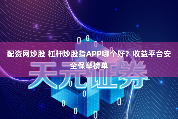 配资网炒股 杠杆炒股指APP哪个好？收益平台安全保举榜单