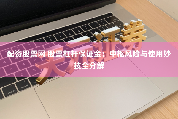 配资股票网 股票杠杆保证金：中枢风险与使用妙技全分解