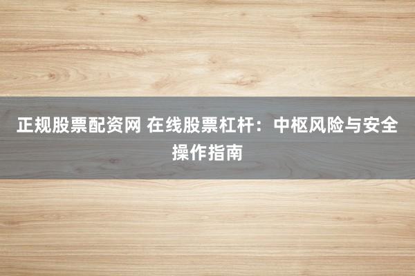 正规股票配资网 在线股票杠杆：中枢风险与安全操作指南