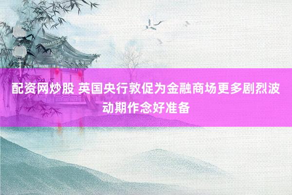 配资网炒股 英国央行敦促为金融商场更多剧烈波动期作念好准备