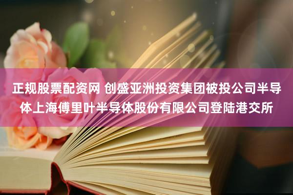 正规股票配资网 创盛亚洲投资集团被投公司半导体上海傅里叶半导体股份有限公司登陆港交所