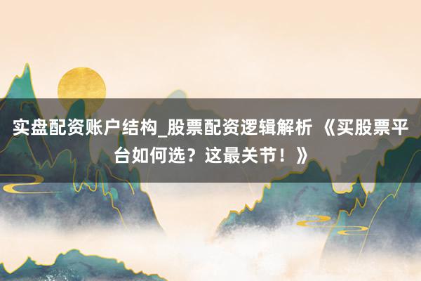 实盘配资账户结构_股票配资逻辑解析 《买股票平台如何选？这最关节！》