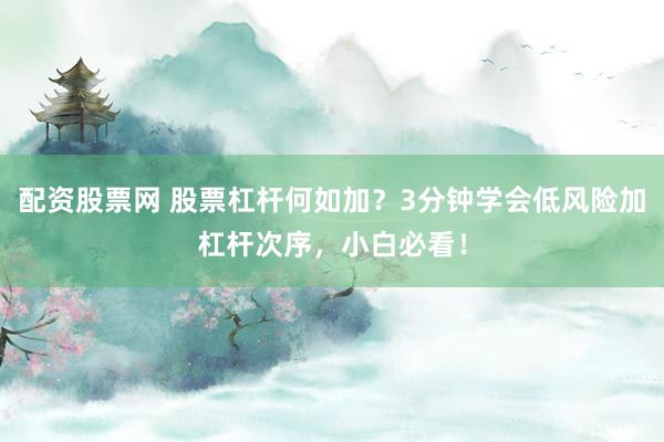 配资股票网 股票杠杆何如加？3分钟学会低风险加杠杆次序，小白必看！
