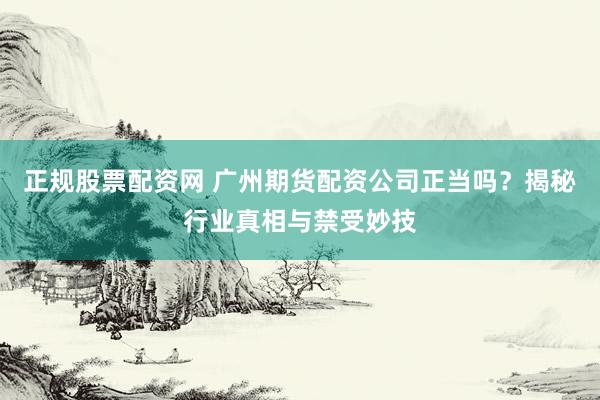 正规股票配资网 广州期货配资公司正当吗？揭秘行业真相与禁受妙技