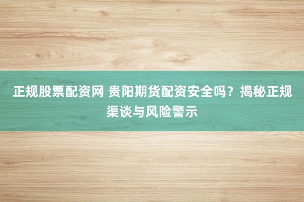 正规股票配资网 贵阳期货配资安全吗？揭秘正规渠谈与风险警示