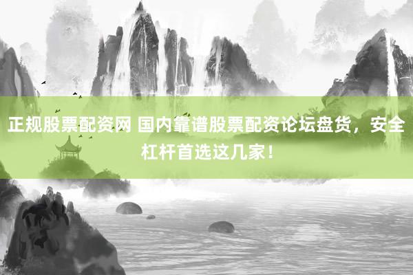 正规股票配资网 国内靠谱股票配资论坛盘货，安全杠杆首选这几家！