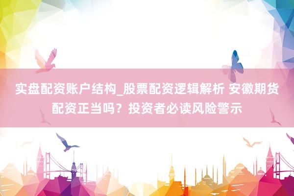 实盘配资账户结构_股票配资逻辑解析 安徽期货配资正当吗？投资者必读风险警示