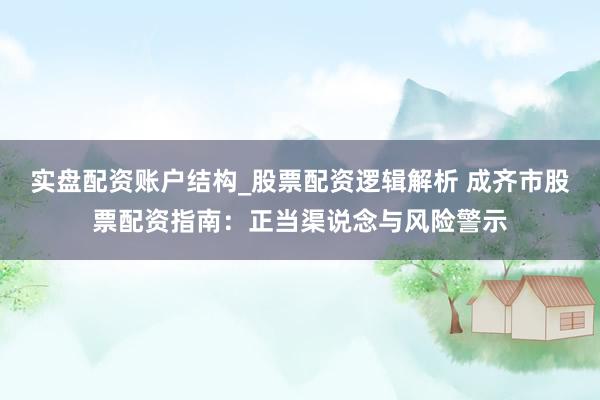 实盘配资账户结构_股票配资逻辑解析 成齐市股票配资指南：正当渠说念与风险警示