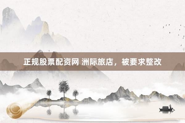 正规股票配资网 洲际旅店，被要求整改