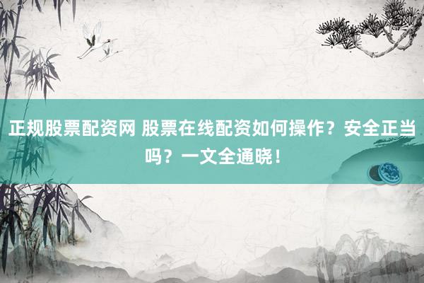 正规股票配资网 股票在线配资如何操作？安全正当吗？一文全通晓！