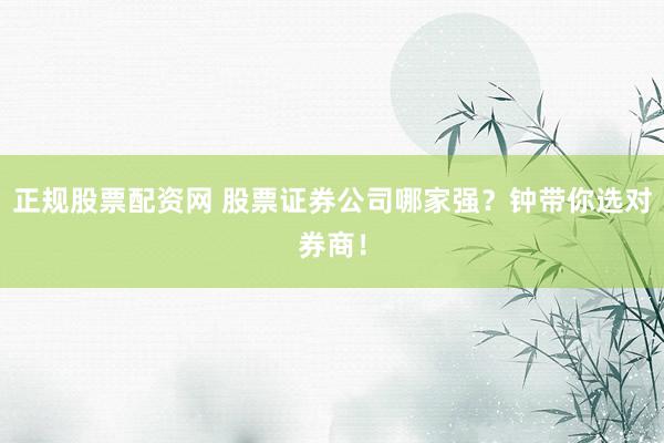 正规股票配资网 股票证券公司哪家强？钟带你选对券商！