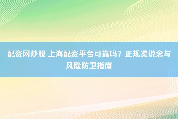 配资网炒股 上海配资平台可靠吗？正规渠说念与风险防卫指南
