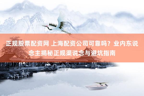 正规股票配资网 上海配资公司可靠吗？业内东说念主揭秘正规渠说念与避坑指南