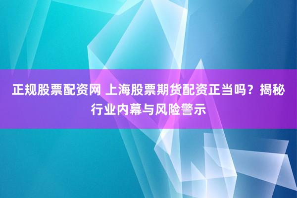 正规股票配资网 上海股票期货配资正当吗？揭秘行业内幕与风险警示