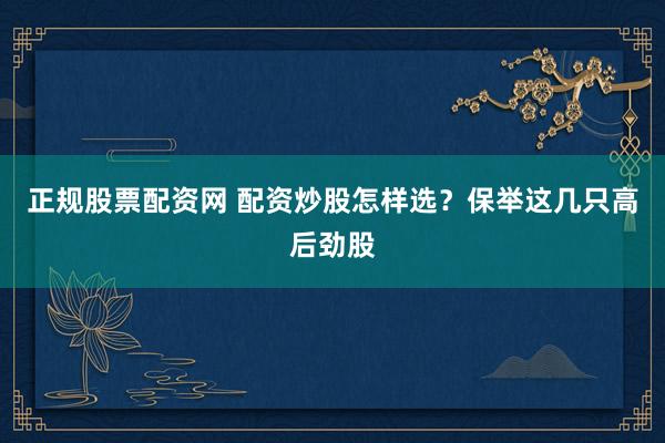 正规股票配资网 配资炒股怎样选？保举这几只高后劲股