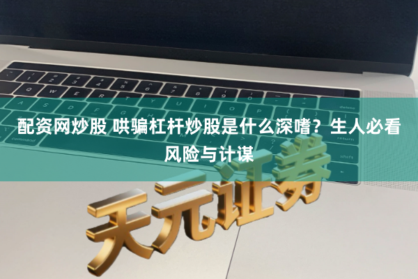 配资网炒股 哄骗杠杆炒股是什么深嗜？生人必看风险与计谋