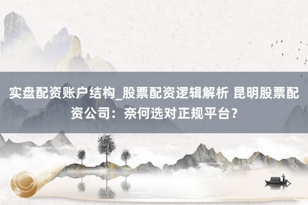 实盘配资账户结构_股票配资逻辑解析 昆明股票配资公司：奈何选对正规平台？