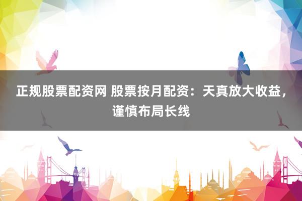 正规股票配资网 股票按月配资：天真放大收益，谨慎布局长线