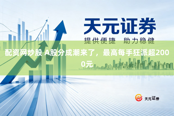 配资网炒股 A股分成潮来了，最高每手狂派超2000元