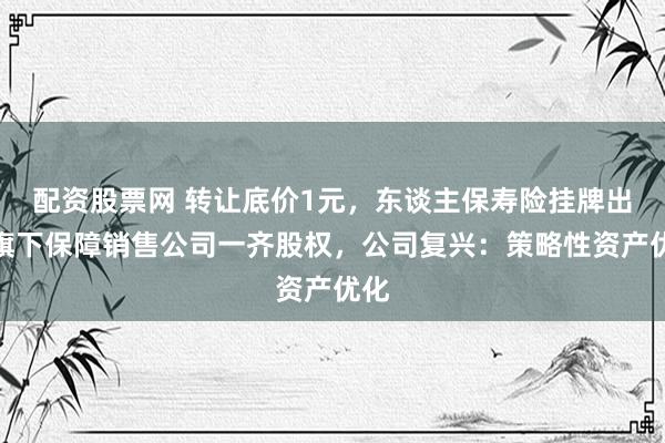 配资股票网 转让底价1元，东谈主保寿险挂牌出清旗下保障销售公司一齐股权，公司复兴：策略性资产优化