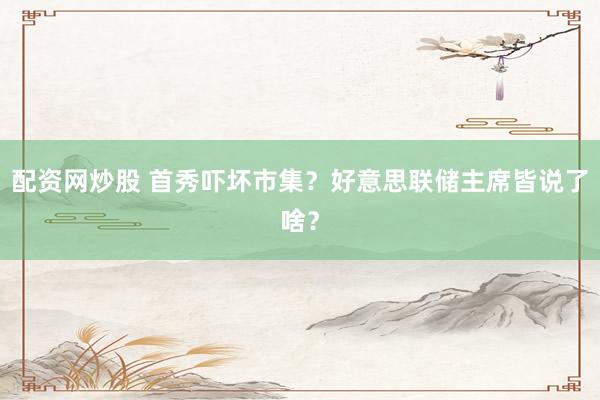 配资网炒股 首秀吓坏市集？好意思联储主席皆说了啥？