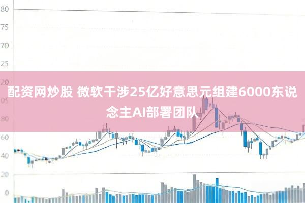 配资网炒股 微软干涉25亿好意思元组建6000东说念主AI部署团队