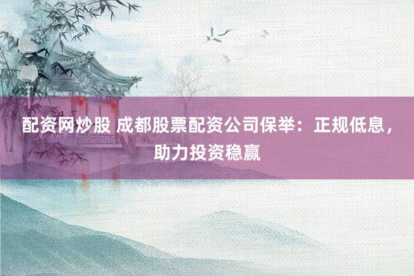 配资网炒股 成都股票配资公司保举：正规低息，助力投资稳赢