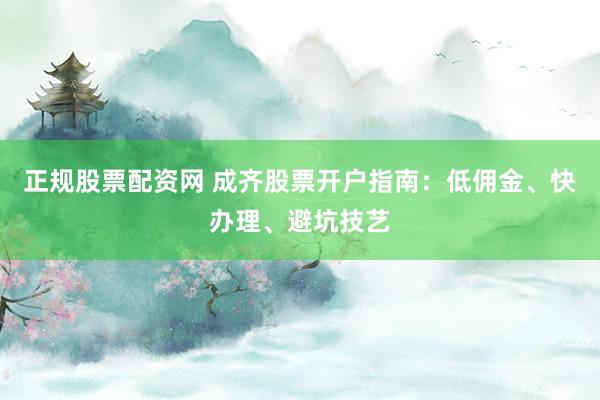 正规股票配资网 成齐股票开户指南：低佣金、快办理、避坑技艺