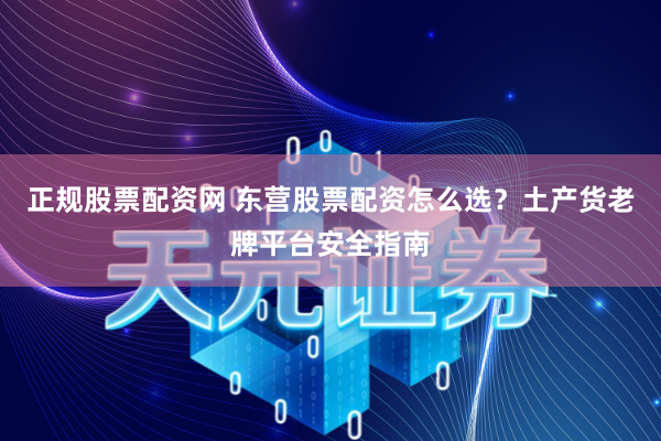 正规股票配资网 东营股票配资怎么选？土产货老牌平台安全指南