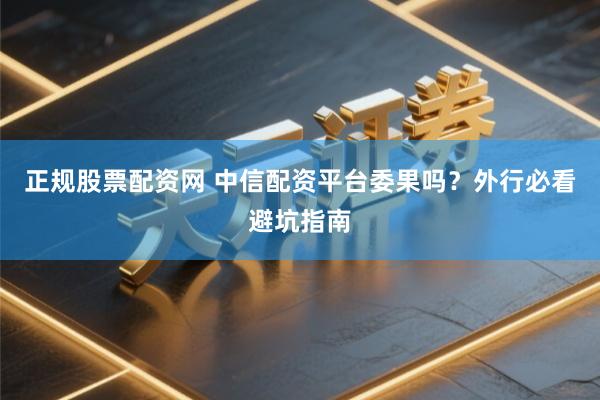 正规股票配资网 中信配资平台委果吗？外行必看避坑指南