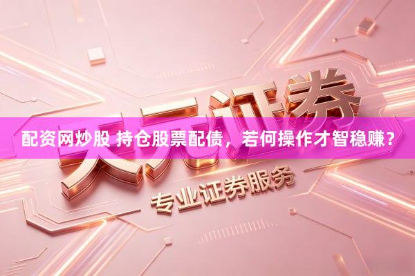 配资网炒股 持仓股票配债，若何操作才智稳赚？