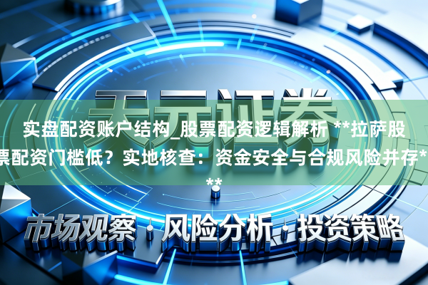 实盘配资账户结构_股票配资逻辑解析 **拉萨股票配资门槛低？实地核查：资金安全与合规风险并存**