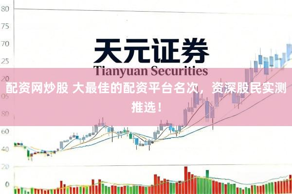 配资网炒股 大最佳的配资平台名次，资深股民实测推选！